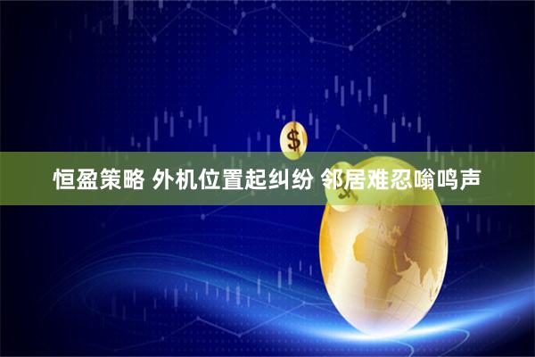 恒盈策略 外机位置起纠纷 邻居难忍嗡鸣声