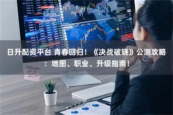 日升配资平台 青春回归！《决战破晓》公测攻略：地图、职业、升级指南！