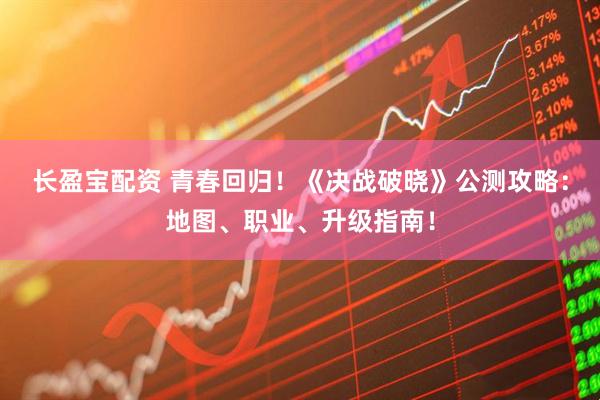 长盈宝配资 青春回归！《决战破晓》公测攻略：地图、职业、升级指南！
