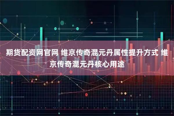 期货配资网官网 维京传奇混元丹属性提升方式 维京传奇混元丹核心用途