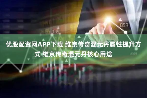 优股配资网APP下载 维京传奇混元丹属性提升方式 维京传奇混元丹核心用途