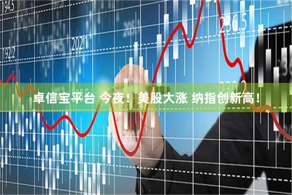 卓信宝平台 今夜！美股大涨 纳指创新高！