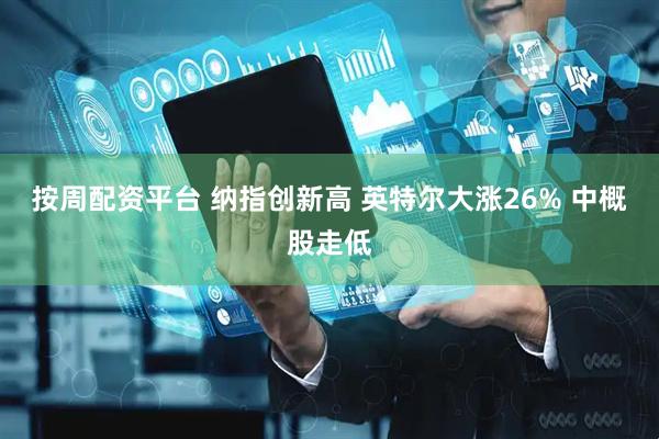 按周配资平台 纳指创新高 英特尔大涨26% 中概股走低