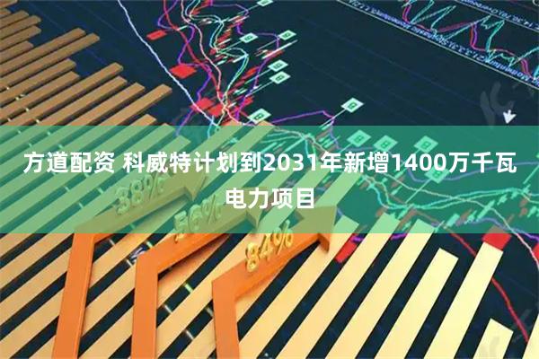 方道配资 科威特计划到2031年新增1400万千瓦电力项目