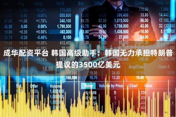 成华配资平台 韩国高级助手：韩国无力承担特朗普提议的3500亿美元