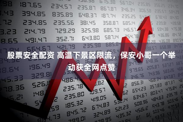 股票安全配资 高温下景区限流，保安小哥一个举动获全网点赞