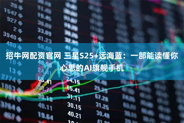 招牛网配资官网 三星S25+远海蓝：一部能读懂你心思的AI旗舰手机
