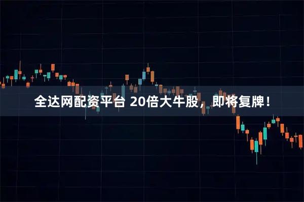 全达网配资平台 20倍大牛股，即将复牌！