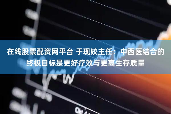 在线股票配资网平台 于现姣主任：中西医结合的终极目标是更好疗效与更高生存质量