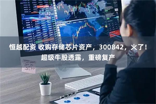 恒越配资 收购存储芯片资产，300842，火了！超级牛股透露，重磅复产
