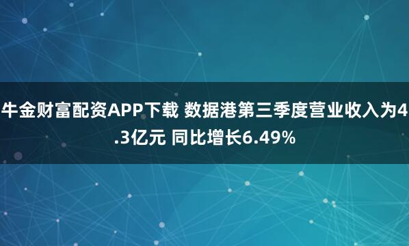 牛金财富配资APP下载 数据港第三季度营业收入为4.3亿元 同比增长6.49%