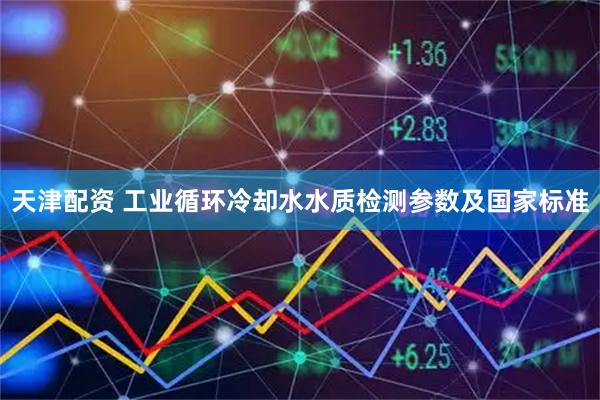 天津配资 工业循环冷却水水质检测参数及国家标准
