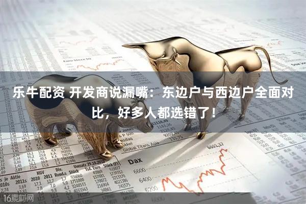 乐牛配资 开发商说漏嘴：东边户与西边户全面对比，好多人都选错了！