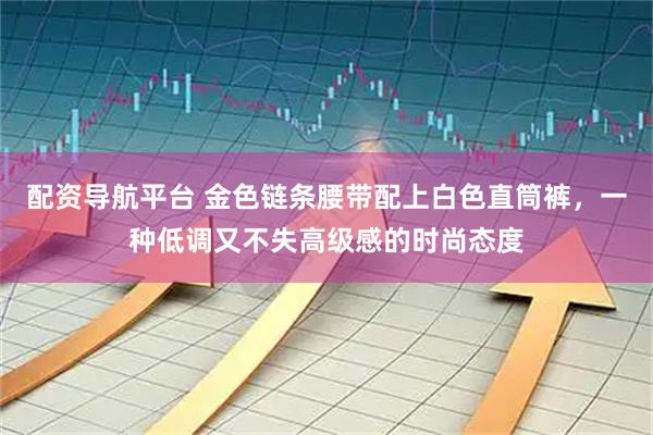 配资导航平台 金色链条腰带配上白色直筒裤，一种低调又不失高级感的时尚态度