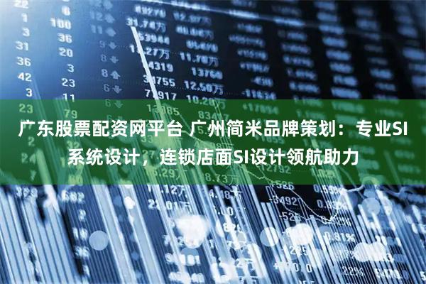 广东股票配资网平台 广州简米品牌策划：专业SI系统设计，连锁店面SI设计领航助力