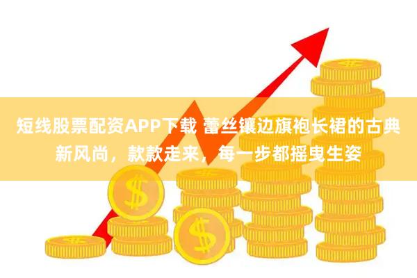 短线股票配资APP下载 蕾丝镶边旗袍长裙的古典新风尚，款款走来，每一步都摇曳生姿