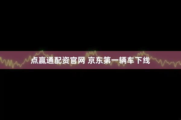 点赢通配资官网 京东第一辆车下线