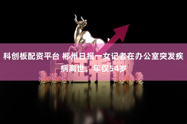 科创板配资平台 郴州日报一女记者在办公室突发疾病离世，年仅54岁