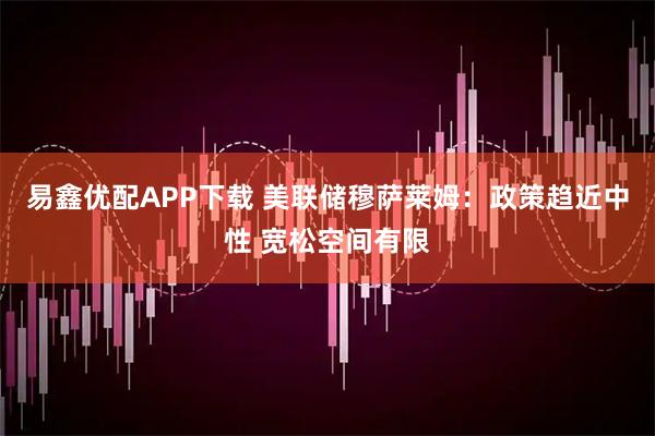 易鑫优配APP下载 美联储穆萨莱姆：政策趋近中性 宽松空间有限