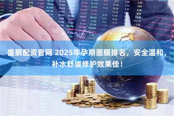 盛鹏配资官网 2025年孕期面膜排名，安全温和，补水舒缓修护效果佳！