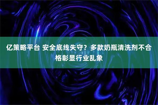 亿策略平台 安全底线失守？多款奶瓶清洗剂不合格彰显行业乱象