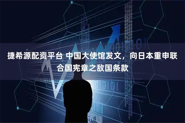 捷希源配资平台 中国大使馆发文，向日本重申联合国宪章之敌国条款