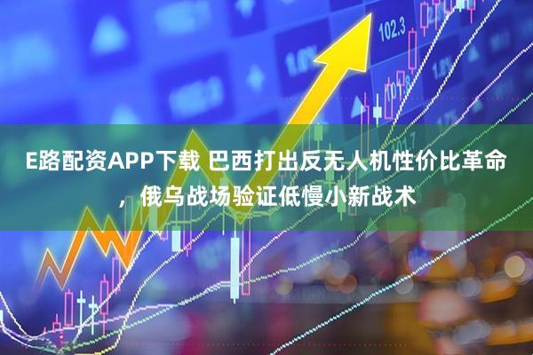 E路配资APP下载 巴西打出反无人机性价比革命，俄乌战场验证低慢小新战术