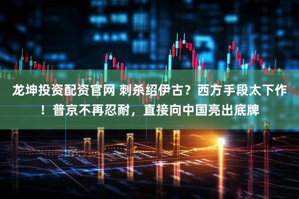 龙坤投资配资官网 刺杀绍伊古？西方手段太下作！普京不再忍耐，直接向中国亮出底牌