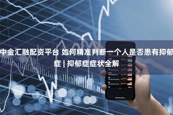 中金汇融配资平台 如何精准判断一个人是否患有抑郁症 | 抑郁症症状全解