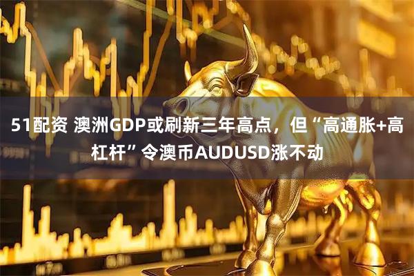 51配资 澳洲GDP或刷新三年高点，但“高通胀+高杠杆”令澳币AUDUSD涨不动
