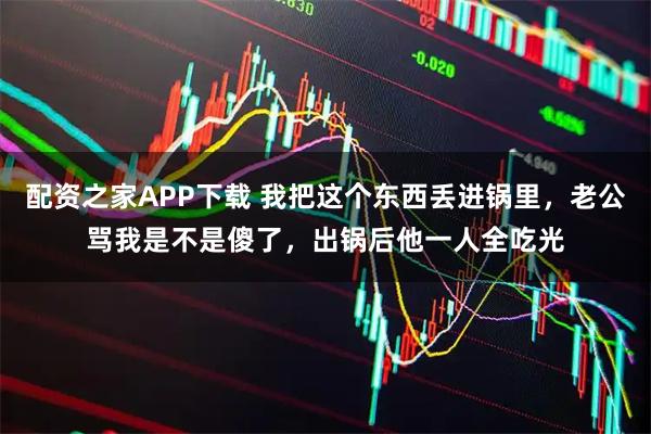 配资之家APP下载 我把这个东西丢进锅里，老公骂我是不是傻了，出锅后他一人全吃光
