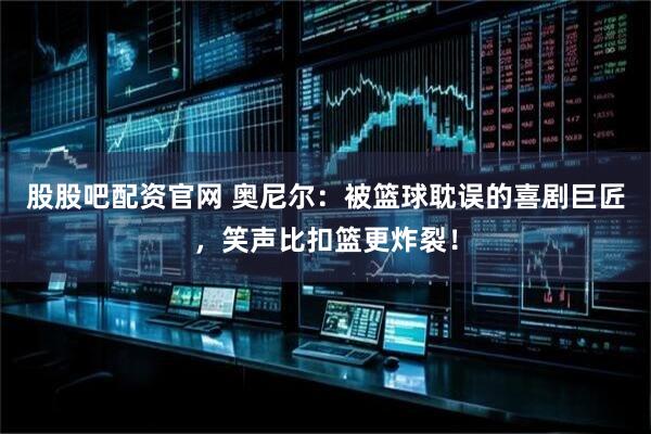 股股吧配资官网 奥尼尔：被篮球耽误的喜剧巨匠，笑声比扣篮更炸裂！