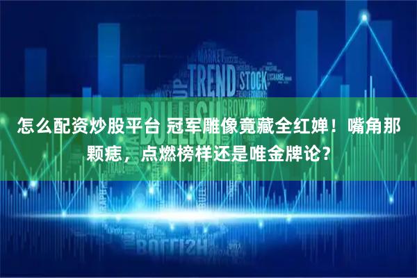怎么配资炒股平台 冠军雕像竟藏全红婵！嘴角那颗痣，点燃榜样还是唯金牌论？