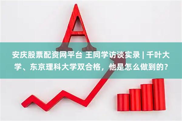安庆股票配资网平台 王同学访谈实录 | 千叶大学、东京理科大学双合格，他是怎么做到的？