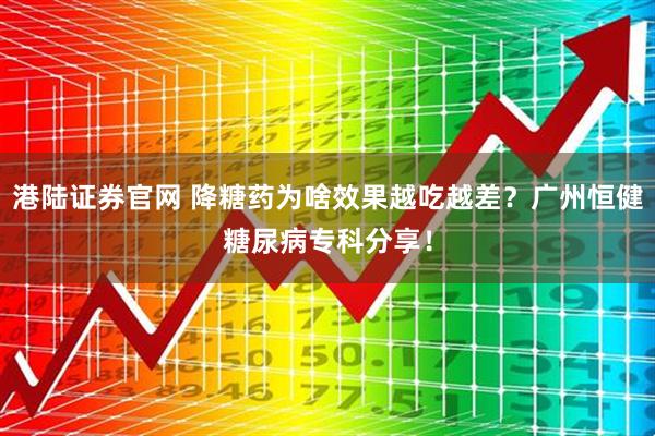港陆证券官网 降糖药为啥效果越吃越差？广州恒健糖尿病专科分享！