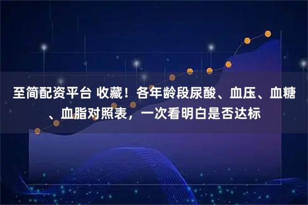 至简配资平台 收藏！各年龄段尿酸、血压、血糖、血脂对照表，一次看明白是否达标