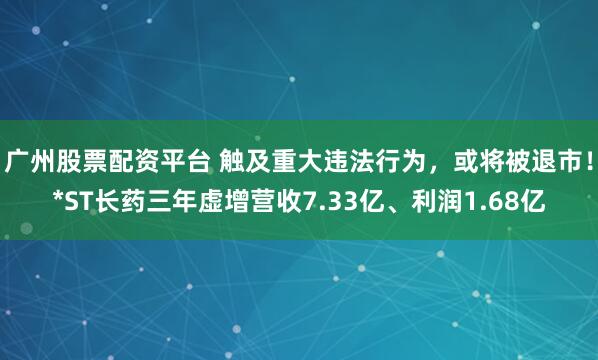 广州股票配资平台 触及重大违法行为，或将被退市！*ST长药三年虚增营收7.33亿、利润1.68亿