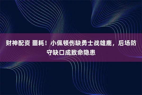 财神配资 噩耗！小佩顿伤缺勇士战雄鹿，后场防守缺口成致命隐患