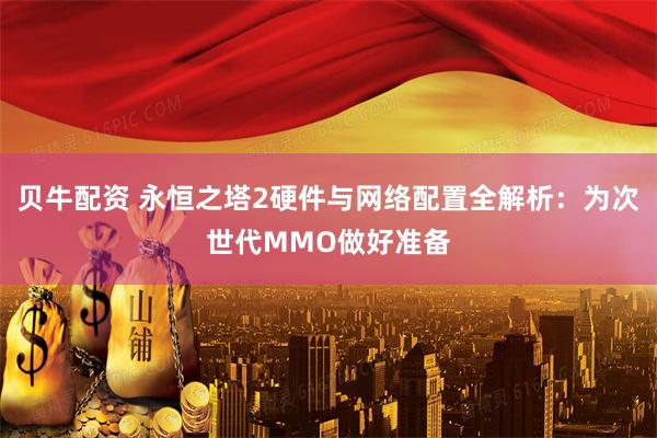 贝牛配资 永恒之塔2硬件与网络配置全解析：为次世代MMO做好准备