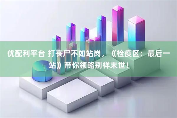 优配利平台 打丧尸不如站岗，《检疫区：最后一站》带你领略别样末世！