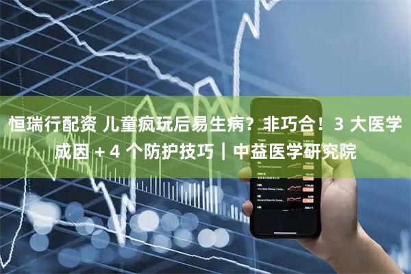 恒瑞行配资 儿童疯玩后易生病？非巧合！3 大医学成因 + 4 个防护技巧｜中益医学研究院