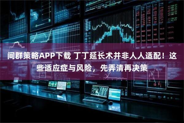 间群策略APP下载 丁丁延长术并非人人适配！这些适应症与风险，先弄清再决策