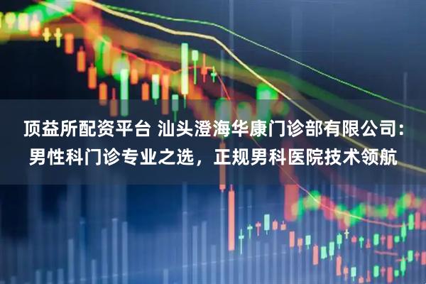 顶益所配资平台 汕头澄海华康门诊部有限公司：男性科门诊专业之选，正规男科医院技术领航