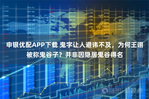 申银优配APP下载 鬼字让人避讳不及，为何王诩被称鬼谷子？并非因隐居鬼谷得名