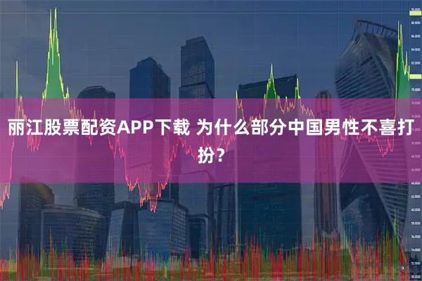 丽江股票配资APP下载 为什么部分中国男性不喜打扮？
