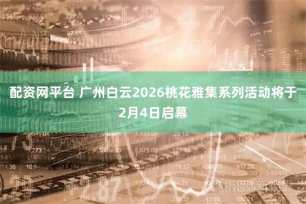 配资网平台 广州白云2026桃花雅集系列活动将于2月4日启幕