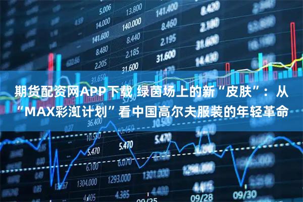 期货配资网APP下载 绿茵场上的新“皮肤”：从“MAX彩渱计划”看中国高尔夫服装的年轻革命