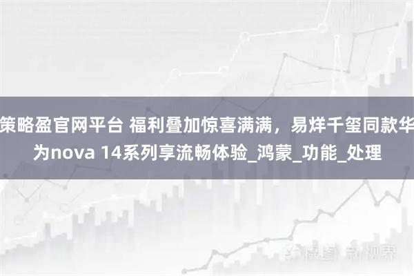策略盈官网平台 福利叠加惊喜满满，易烊千玺同款华为nova 14系列享流畅体验_鸿蒙_功能_处理