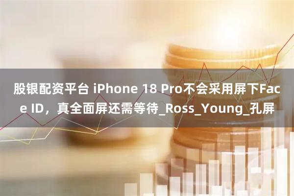 股银配资平台 iPhone 18 Pro不会采用屏下Face ID，真全面屏还需等待_Ross_Young_孔屏