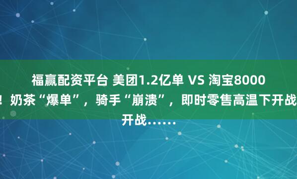 福赢配资平台 美团1.2亿单 VS 淘宝8000万单！奶茶“爆单”，骑手“崩溃”，即时零售高温下开战……